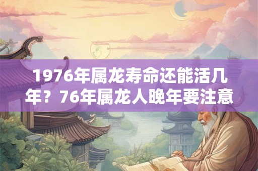 1976年属龙寿命还能活几年？76年属龙人晚年要注意什么？