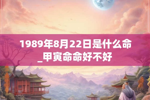 1989年8月22日是什么命_甲寅命命好不好