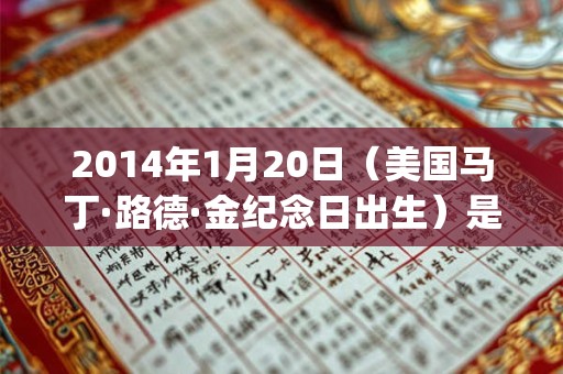 2014年1月20日（美国马丁·路德·金纪念日出生）是什么命_命运如何