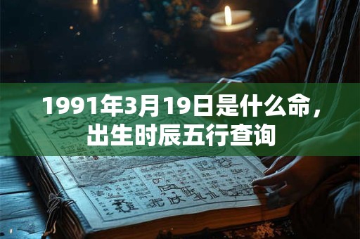 1991年3月19日是什么命,出生时辰五行查询 1991年3月19日是什么命,出生时辰五行查询
