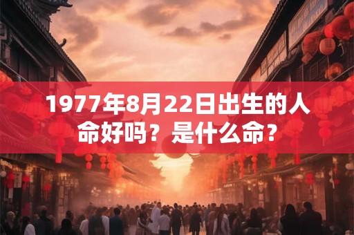 1977年8月22日出生的人命好吗?是什么命? 1977年8月22日出生的人命好吗?是什么命?