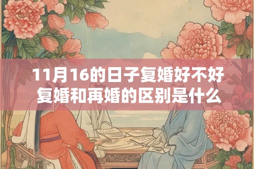 11月16的日子复婚好不好 复婚和再婚的区别是什么
