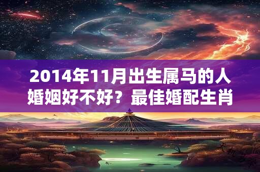 2014年11月出生属马的人婚姻好不好？最佳婚配生肖？