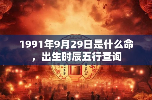 1991年9月29日是什么命，出生时辰五行查询