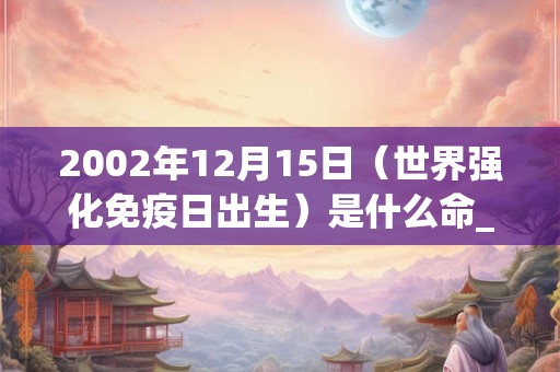 2002年12月15日（世界强化免疫日出生）是什么命_命运如何
