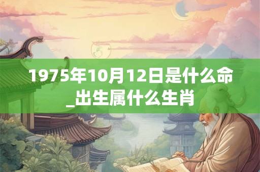 1975年10月12日是什么命_出生属什么生肖 1975年10月12日是什么命_出生属什么生肖