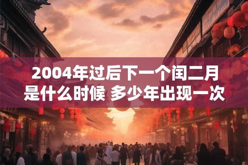 2004年过后下一个闰二月是什么时候 多少年出现一次