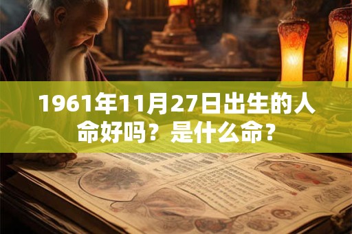 1961年11月27日出生的人命好吗?是什么命? 1961年11月27日出生的人命好吗?是什么命?