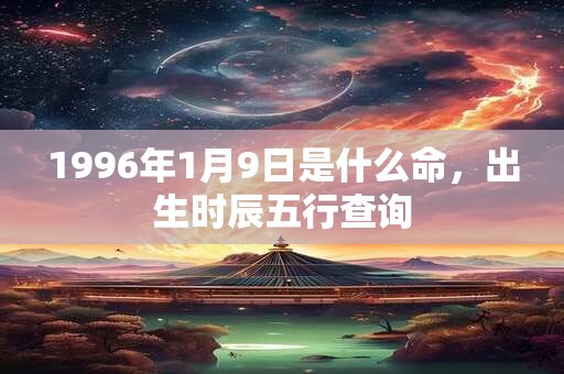 1996年1月9日是什么命，出生时辰五行查询