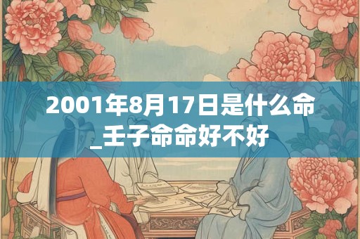 2001年8月17日是什么命_壬子命命好不好