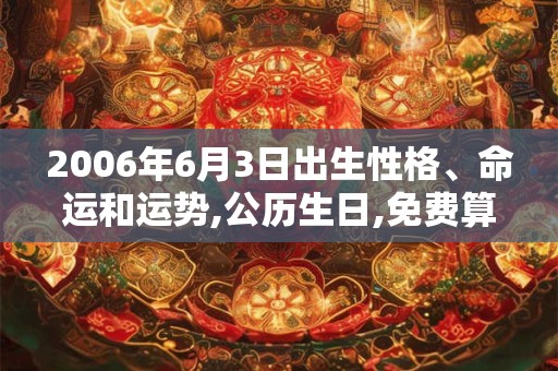 2006年6月3日出生性格、命运和运势,公历生日,免费算命 2006年6月3日出生性格、命运和运势,公历生日,免费算命