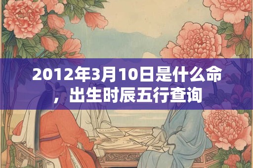 2012年3月10日是什么命,出生时辰五行查询 2012年3月10日是什么命,出生时辰五行查询