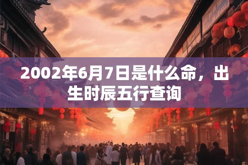2002年6月7日是什么命，出生时辰五行查询