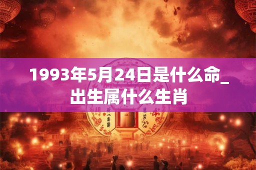 1993年5月24日是什么命_出生属什么生肖