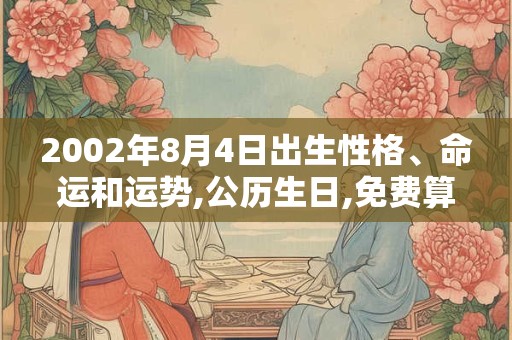 2002年8月4日出生性格、命运和运势,公历生日,免费算命 2002年8月4日出生性格、命运和运势,公历生日,免费算命