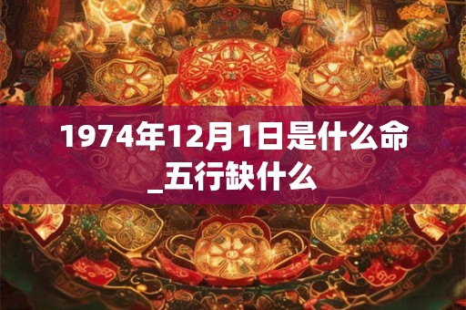 1974年12月1日是什么命_五行缺什么 1974年12月1日是什么命_五行缺什么