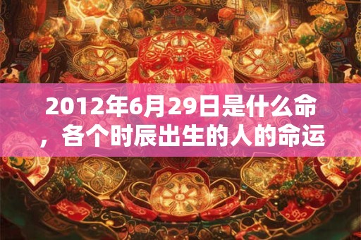 2012年6月29日是什么命，各个时辰出生的人的命运