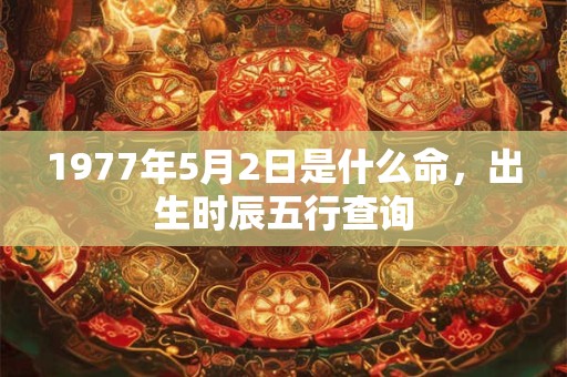 1977年5月2日是什么命,出生时辰五行查询 1977年5月2日是什么命,出生时辰五行查询