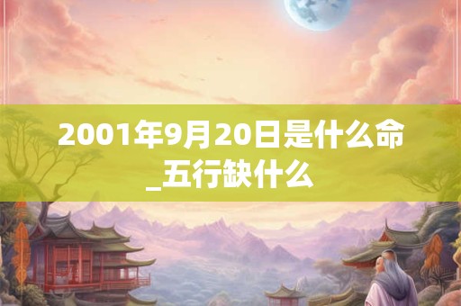 2001年9月20日是什么命_五行缺什么 2001年9月20日是什么命_五行缺什么