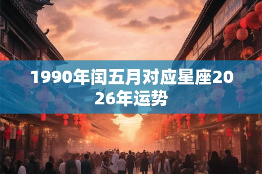1990年闰五月对应星座2026年运势 1990年闰五月对应星座2026年运势