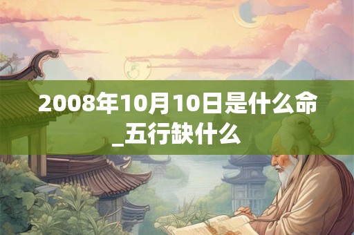 2008年10月10日是什么命_五行缺什么