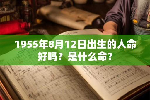 1955年8月12日出生的人命好吗?是什么命? 1955年8月12日出生的人命好吗?是什么命?