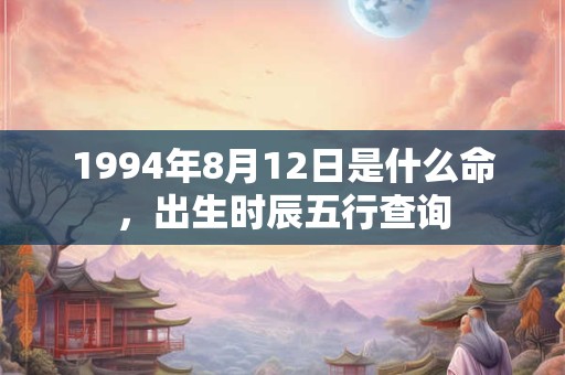 1994年8月12日是什么命,出生时辰五行查询 1994年8月12日是什么命,出生时辰五行查询