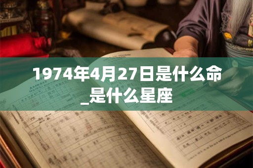 1974年4月27日是什么命_是什么星座 1974年4月27日是什么命_是什么星座