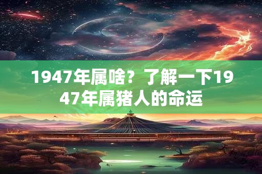 1947年属啥?了解一下1947年属猪人的命运 1947年属啥?了解一下1947年属猪人的命运