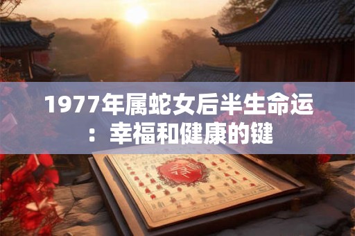 1977年属蛇女后半生命运:幸福和健康的键 1977年属蛇女后半生命运:幸福和健康的键