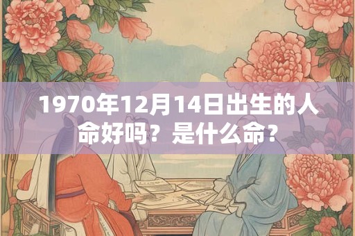 1970年12月14日出生的人命好吗？是什么命？
