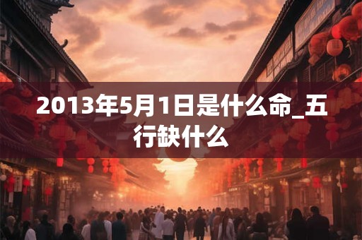 2013年5月1日是什么命_五行缺什么
