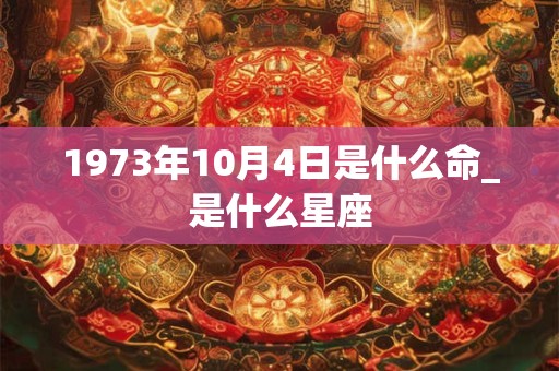 1973年10月4日是什么命_是什么星座 1973年10月4日是什么命_是什么星座