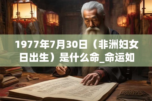 1977年7月30日（非洲妇女日出生）是什么命_命运如何