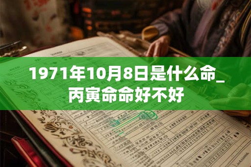 1971年10月8日是什么命_丙寅命命好不好 1971年10月8日是什么命_丙寅命命好不好