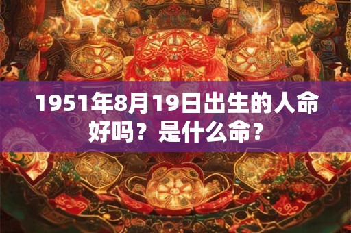 1951年8月19日出生的人命好吗?是什么命? 1951年8月19日出生的人命好吗?是什么命?