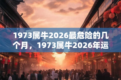 1973属牛2026最危险的几个月，1973属牛2026年运程
