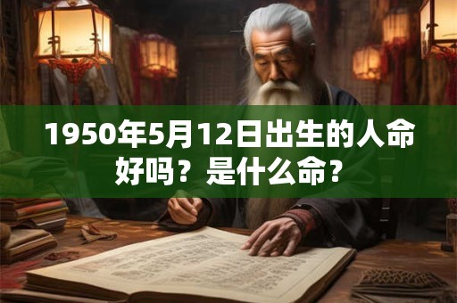 1950年5月12日出生的人命好吗?是什么命? 1950年5月12日出生的人命好吗?是什么命?