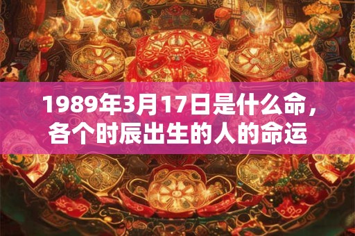 1989年3月17日是什么命，各个时辰出生的人的命运