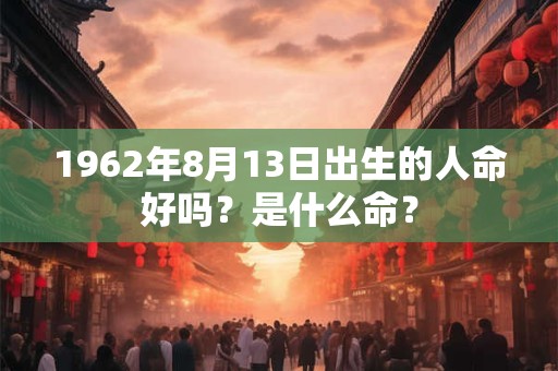 1962年8月13日出生的人命好吗？是什么命？