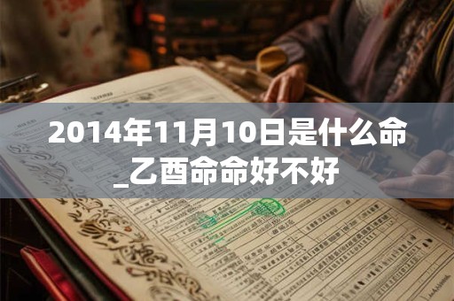 2014年11月10日是什么命_乙酉命命好不好 2014年11月10日是什么命_乙酉命命好不好