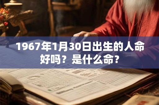 1967年1月30日出生的人命好吗？是什么命？