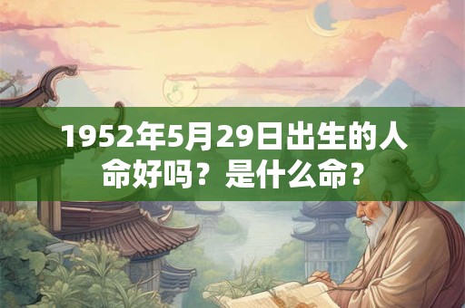 1952年5月29日出生的人命好吗?是什么命? 1952年5月29日出生的人命好吗?是什么命?