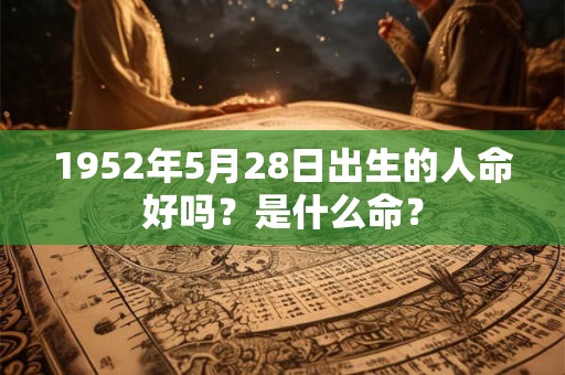 1952年5月28日出生的人命好吗?是什么命? 1952年5月28日出生的人命好吗?是什么命?