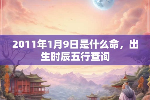 2011年1月9日是什么命,出生时辰五行查询 2011年1月9日是什么命,出生时辰五行查询