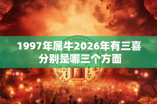 1997年属牛2026年有三喜 分别是哪三个方面