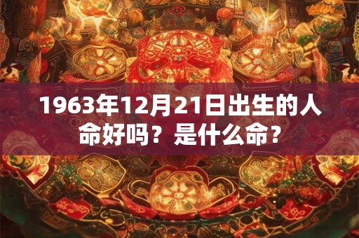 1963年12月21日出生的人命好吗?是什么命? 1963年12月21日出生的人命好吗?是什么命?