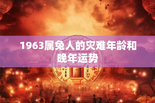 1963属兔人的灾难年龄和晚年运势