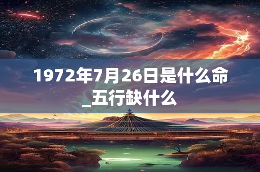 1972年7月26日是什么命_五行缺什么