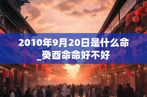 2010年9月20日是什么命_癸酉命命好不好 2010年9月20日是什么命_癸酉命命好不好